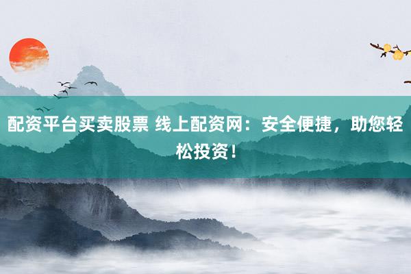 配资平台买卖股票 线上配资网：安全便捷，助您轻松投资！