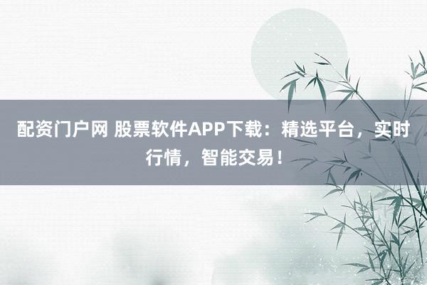 配资门户网 股票软件APP下载：精选平台，实时行情，智能交易！