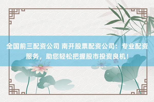全国前三配资公司 南开股票配资公司：专业配资服务，助您轻松把握股市投资良机！