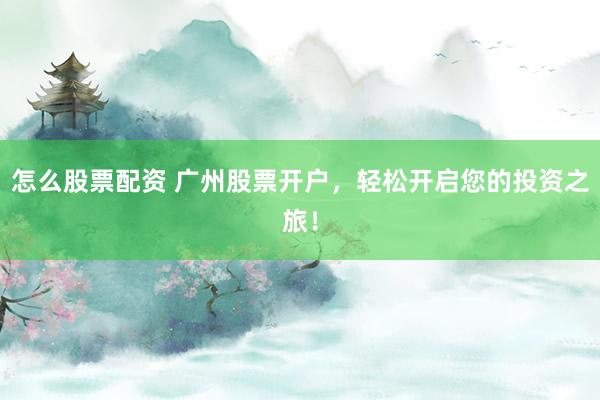 怎么股票配资 广州股票开户，轻松开启您的投资之旅！