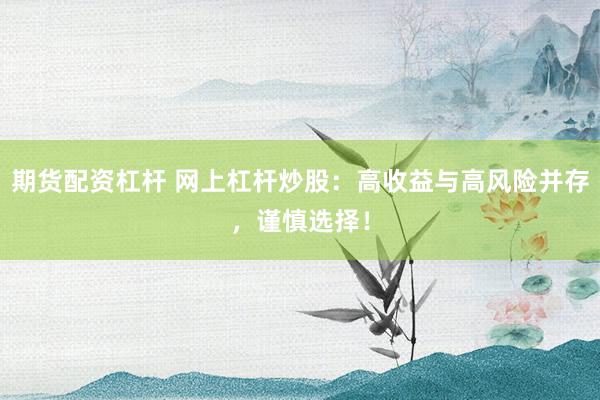 期货配资杠杆 网上杠杆炒股：高收益与高风险并存，谨慎选择！
