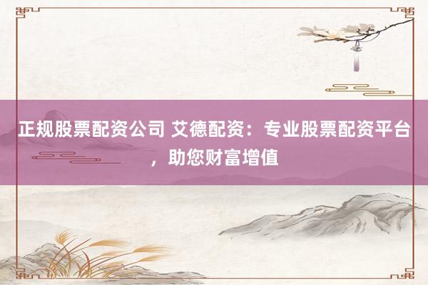 正规股票配资公司 艾德配资：专业股票配资平台，助您财富增值