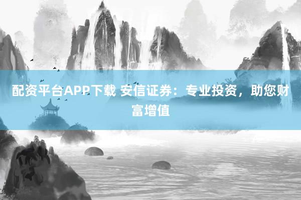 配资平台APP下载 安信证券：专业投资，助您财富增值