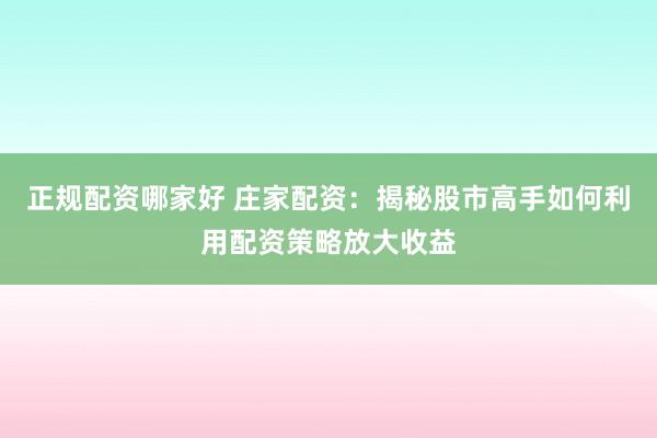 正规配资哪家好 庄家配资：揭秘股市高手如何利用配资策略放大收益