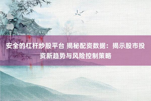 安全的杠杆炒股平台 揭秘配资数据：揭示股市投资新趋势与风险控制策略