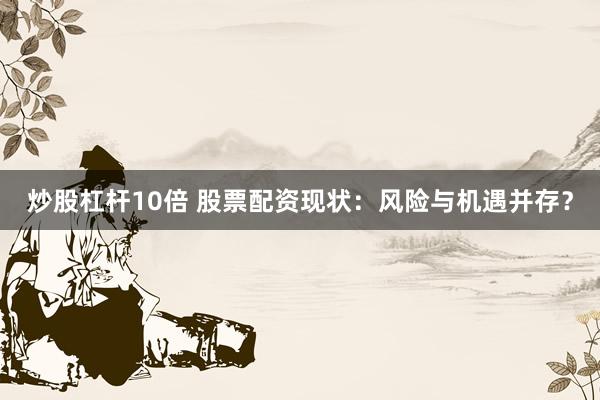 炒股杠杆10倍 股票配资现状：风险与机遇并存？