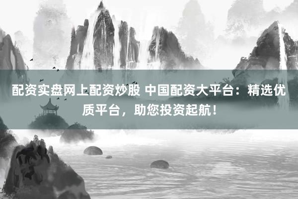 配资实盘网上配资炒股 中国配资大平台：精选优质平台，助您投资起航！
