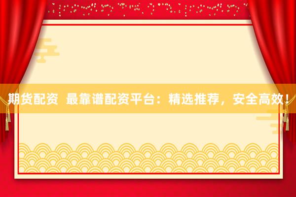 期货配资  最靠谱配资平台：精选推荐，安全高效！