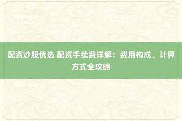 配资炒股优选 配资手续费详解：费用构成、计算方式全攻略