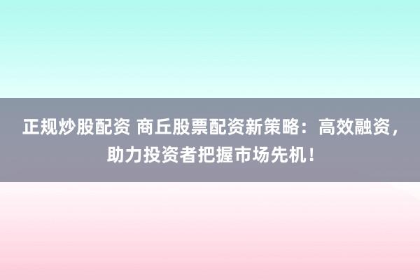 正规炒股配资 商丘股票配资新策略：高效融资，助力投资者把握市场先机！