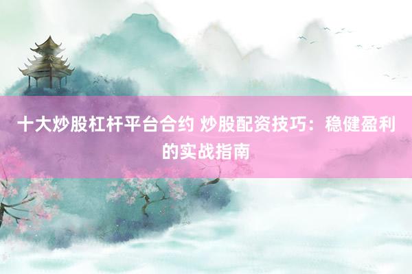 十大炒股杠杆平台合约 炒股配资技巧：稳健盈利的实战指南