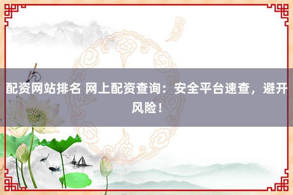 配资网站排名 网上配资查询：安全平台速查，避开风险！