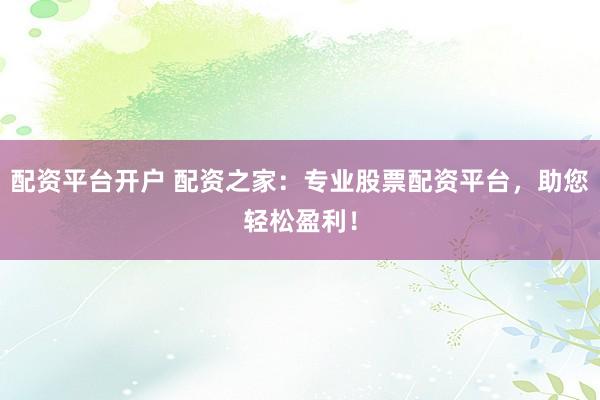 配资平台开户 配资之家：专业股票配资平台，助您轻松盈利！