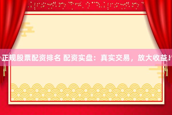 正规股票配资排名 配资实盘：真实交易，放大收益！