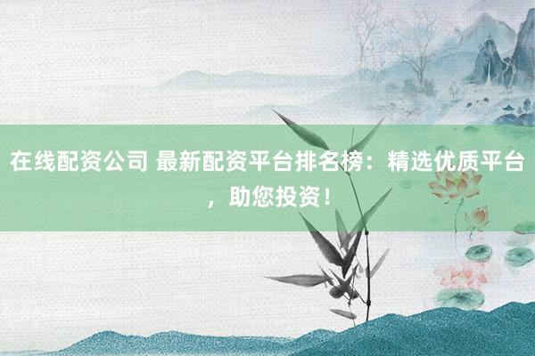 在线配资公司 最新配资平台排名榜：精选优质平台，助您投资！