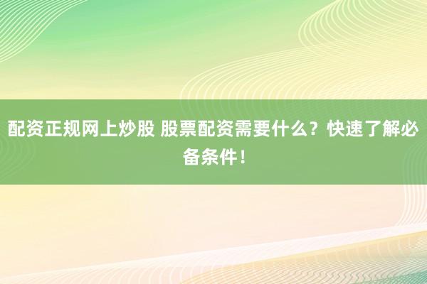 配资正规网上炒股 股票配资需要什么？快速了解必备条件！