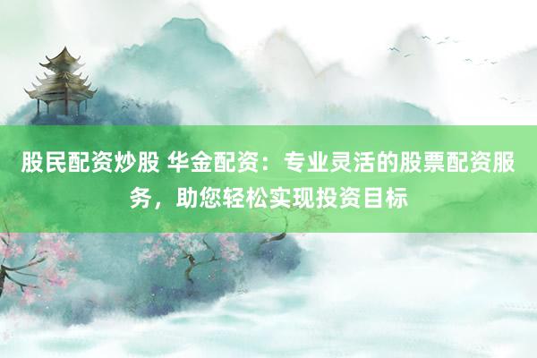 股民配资炒股 华金配资：专业灵活的股票配资服务，助您轻松实现投资目标