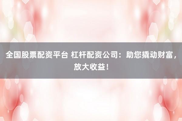 全国股票配资平台 杠杆配资公司：助您撬动财富，放大收益！