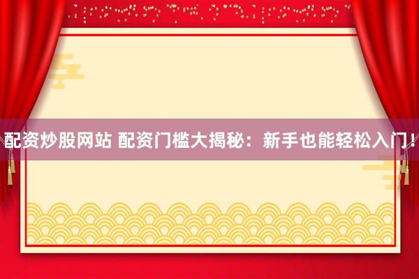 配资炒股网站 配资门槛大揭秘：新手也能轻松入门！