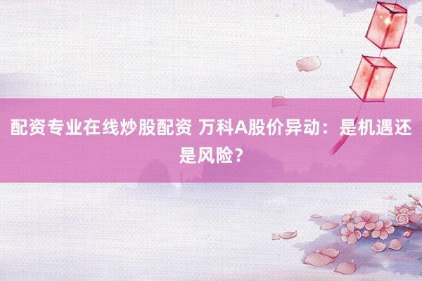 配资专业在线炒股配资 万科A股价异动：是机遇还是风险？