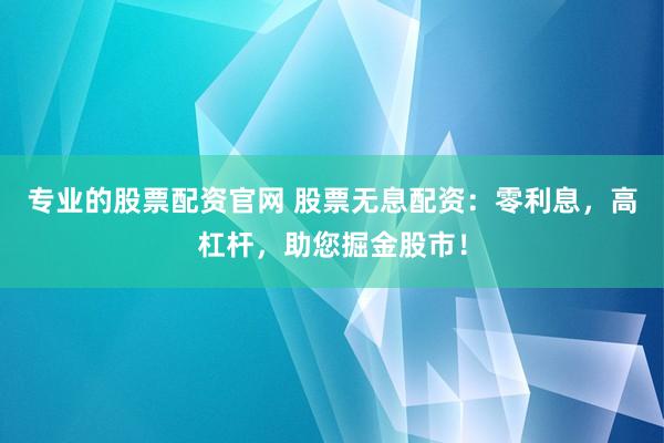 专业的股票配资官网 股票无息配资：零利息，高杠杆，助您掘金股市！