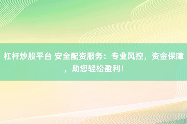 杠杆炒股平台 安全配资服务：专业风控，资金保障，助您轻松盈利！