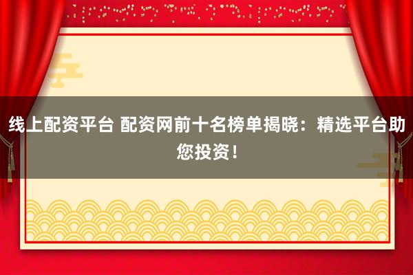 线上配资平台 配资网前十名榜单揭晓：精选平台助您投资！