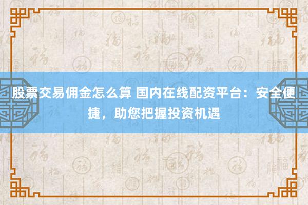股票交易佣金怎么算 国内在线配资平台：安全便捷，助您把握投资机遇