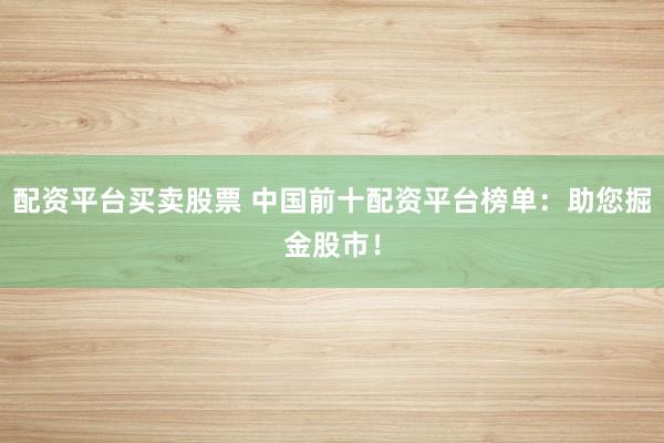 配资平台买卖股票 中国前十配资平台榜单：助您掘金股市！