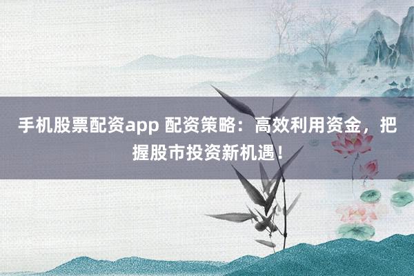 手机股票配资app 配资策略：高效利用资金，把握股市投资新机遇！