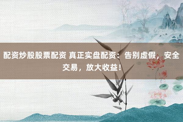 配资炒股股票配资 真正实盘配资：告别虚假，安全交易，放大收益！