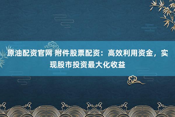 原油配资官网 附件股票配资：高效利用资金，实现股市投资最大化收益