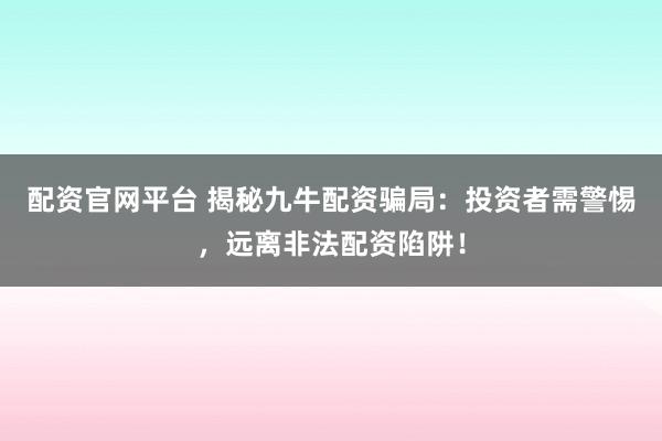 配资官网平台 揭秘九牛配资骗局：投资者需警惕，远离非法配资陷阱！