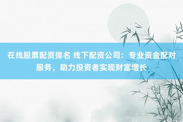 在线股票配资排名 线下配资公司：专业资金配对服务，助力投资者实现财富增长
