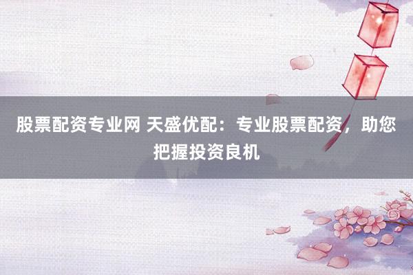 股票配资专业网 天盛优配：专业股票配资，助您把握投资良机