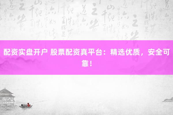 配资实盘开户 股票配资真平台：精选优质，安全可靠！