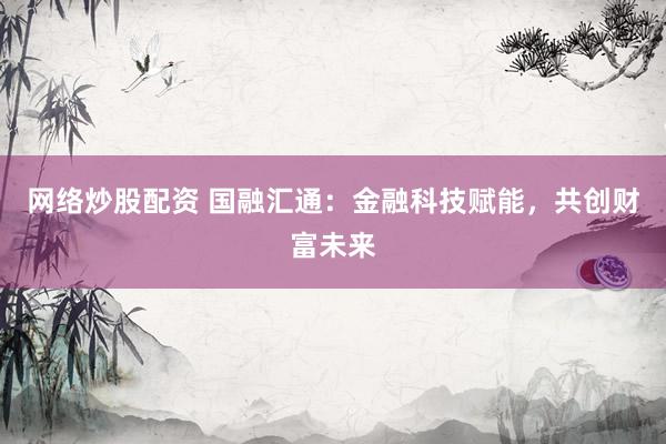 网络炒股配资 国融汇通：金融科技赋能，共创财富未来