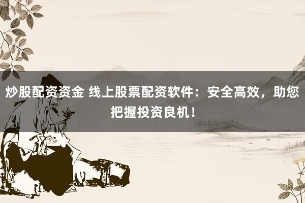 炒股配资资金 线上股票配资软件：安全高效，助您把握投资良机！