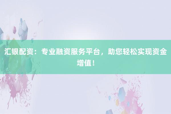 汇银配资：专业融资服务平台，助您轻松实现资金增值！