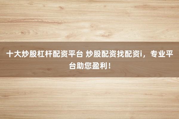 十大炒股杠杆配资平台 炒股配资找配资i，专业平台助您盈利！