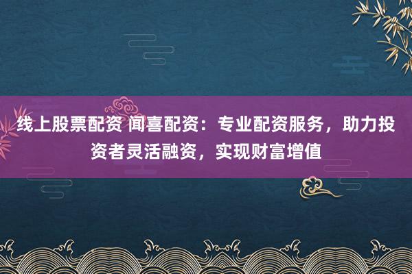 线上股票配资 闻喜配资：专业配资服务，助力投资者灵活融资，实现财富增值