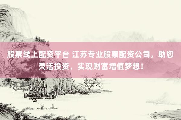 股票线上配资平台 江苏专业股票配资公司，助您灵活投资，实现财富增值梦想！