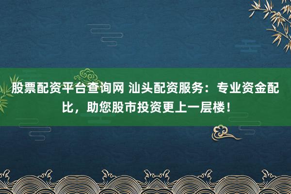 股票配资平台查询网 汕头配资服务：专业资金配比，助您股市投资更上一层楼！