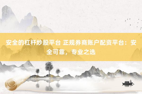 安全的杠杆炒股平台 正规券商账户配资平台：安全可靠，专业之选