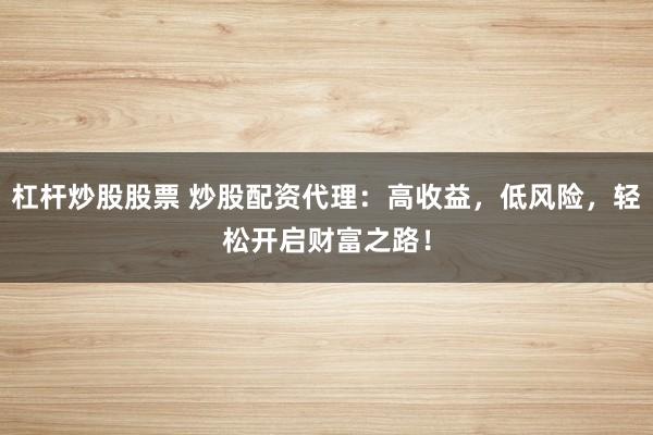 杠杆炒股股票 炒股配资代理：高收益，低风险，轻松开启财富之路！
