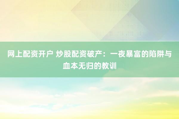 网上配资开户 炒股配资破产：一夜暴富的陷阱与血本无归的教训