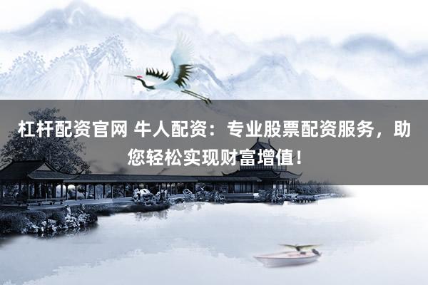 杠杆配资官网 牛人配资：专业股票配资服务，助您轻松实现财富增值！