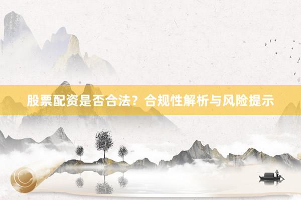 股票配资是否合法？合规性解析与风险提示