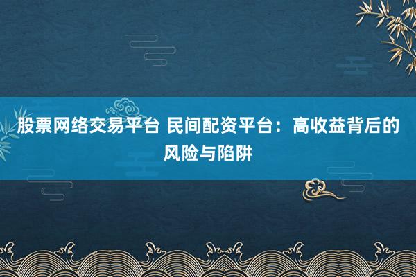 股票网络交易平台 民间配资平台：高收益背后的风险与陷阱
