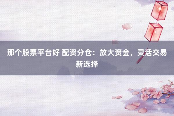 那个股票平台好 配资分仓：放大资金，灵活交易新选择